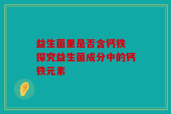 益生菌里是否含钙铁 探究益生菌成分中的钙铁元素