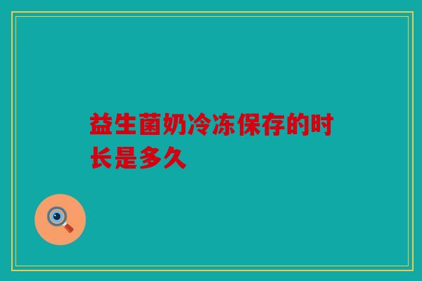 益生菌奶冷冻保存的时长是多久