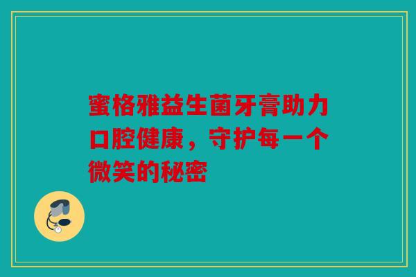 蜜格雅益生菌牙膏助力口腔健康，守护每一个微笑的秘密