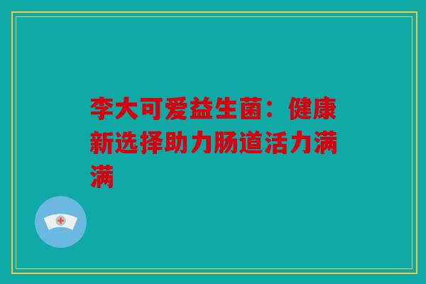 李大可爱益生菌：健康新选择助力肠道活力满满