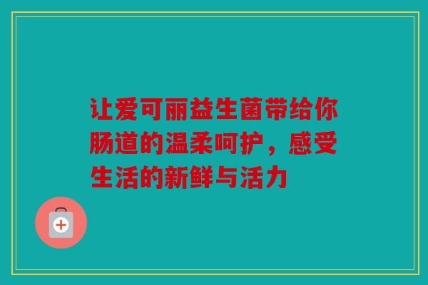 让爱可丽益生菌带给你肠道的温柔呵护，感受生活的新鲜与活力