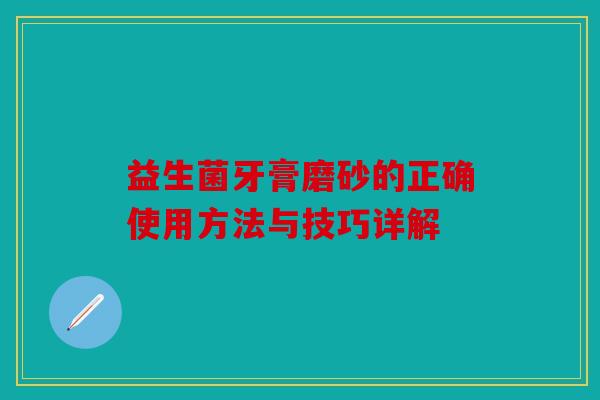 益生菌牙膏磨砂的正确使用方法与技巧详解