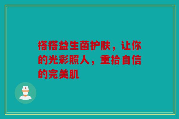 搭搭益生菌护肤，让你的光彩照人，重拾自信的完美肌