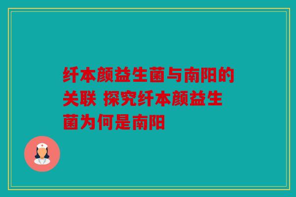 纤本颜益生菌与南阳的关联 探究纤本颜益生菌为何是南阳