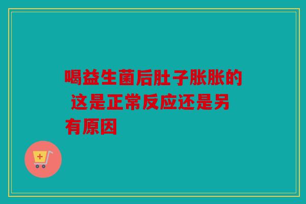 喝益生菌后肚子胀胀的 这是正常反应还是另有原因