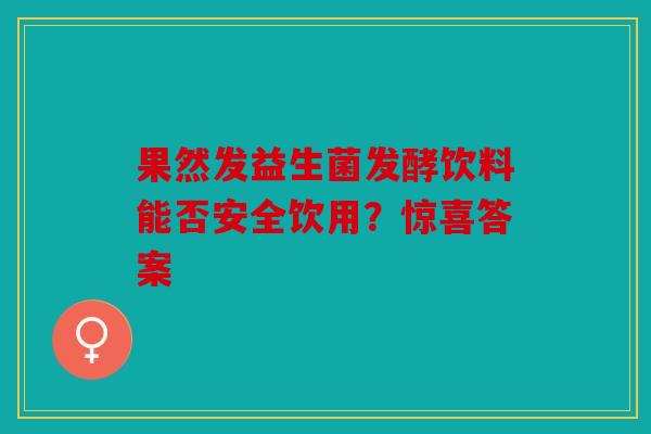 果然发益生菌发酵饮料能否安全饮用？惊喜答案