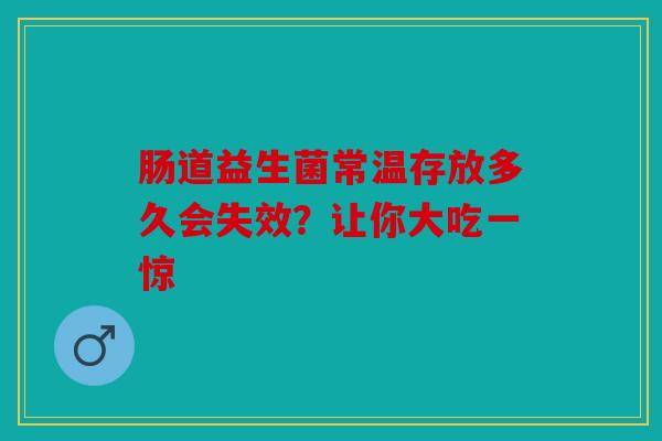肠道益生菌常温存放多久会失效？让你大吃一惊