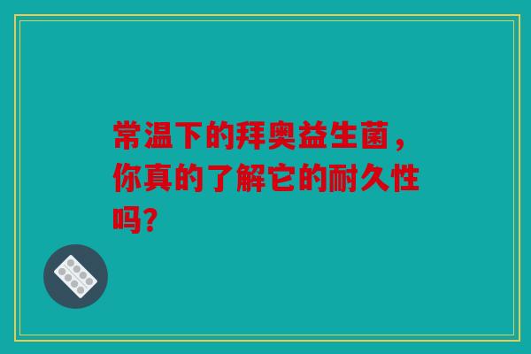 常温下的拜奥益生菌，你真的了解它的耐久性吗？
