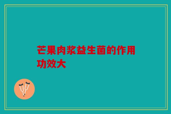 芒果肉浆益生菌的作用功效大