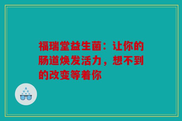 福瑞堂益生菌：让你的肠道焕发活力，想不到的改变等着你