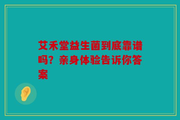 艾禾堂益生菌到底靠谱吗？亲身体验告诉你答案