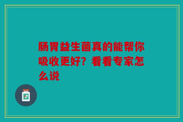 肠胃益生菌真的能帮你吸收更好？看看专家怎么说