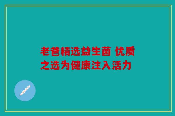老爸精选益生菌 优质之选为健康注入活力