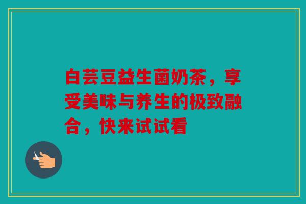 白芸豆益生菌奶茶，享受美味与养生的极致融合，快来试试看