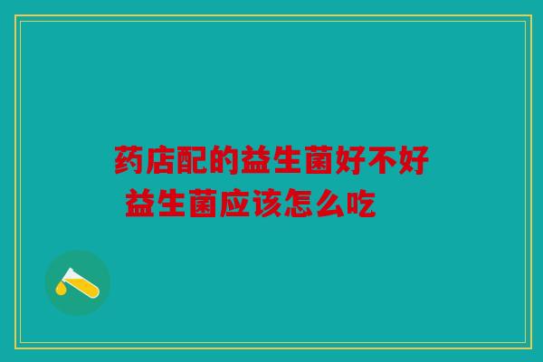 药店配的益生菌好不好 益生菌应该怎么吃