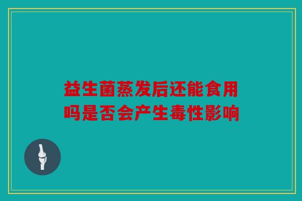 益生菌蒸发后还能食用吗是否会产生毒性影响