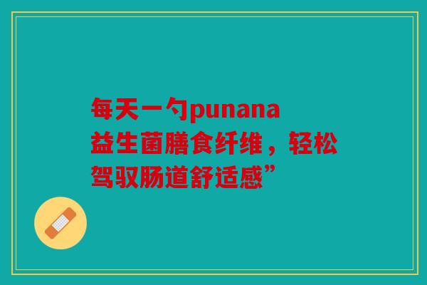 每天一勺punana益生菌膳食纤维，轻松驾驭肠道舒适感”