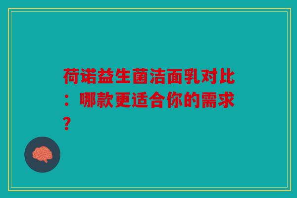 荷诺益生菌洁面乳对比：哪款更适合你的需求？