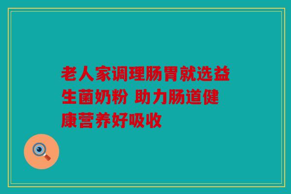 老人家调理肠胃就选益生菌奶粉 助力肠道健康营养好吸收