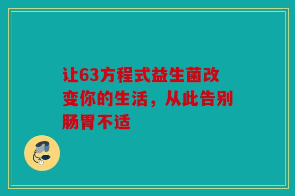 让63方程式益生菌改变你的生活，从此告别肠胃不适