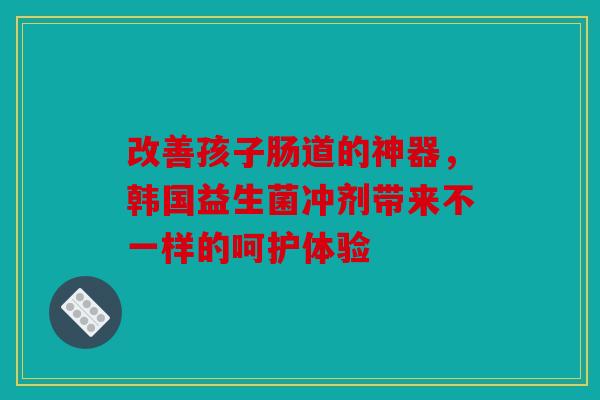 改善孩子肠道的神器，韩国益生菌冲剂带来不一样的呵护体验