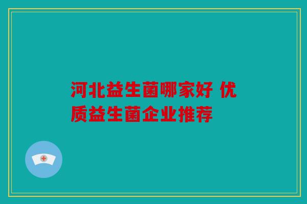 河北益生菌哪家好 优质益生菌企业推荐