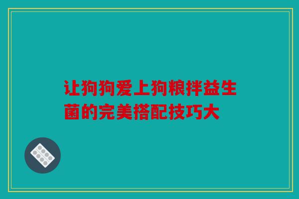 让狗狗爱上狗粮拌益生菌的完美搭配技巧大