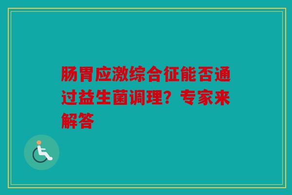 肠胃应激综合征能否通过益生菌调理？专家来解答