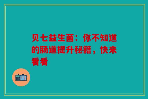 贝七益生菌：你不知道的肠道提升秘籍，快来看看