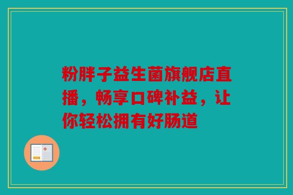 粉胖子益生菌旗舰店直播，畅享口碑补益，让你轻松拥有好肠道