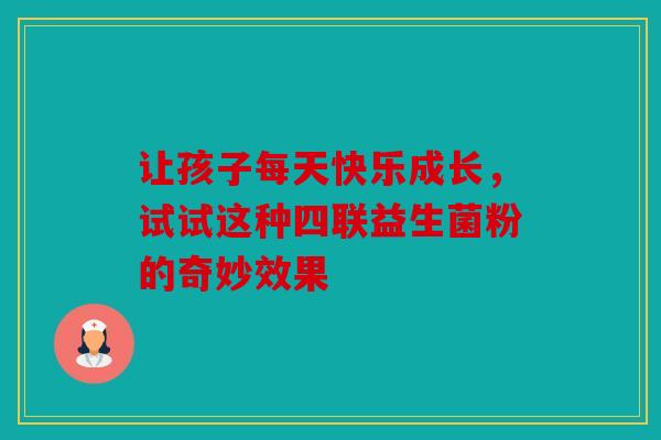 让孩子每天快乐成长，试试这种四联益生菌粉的奇妙效果