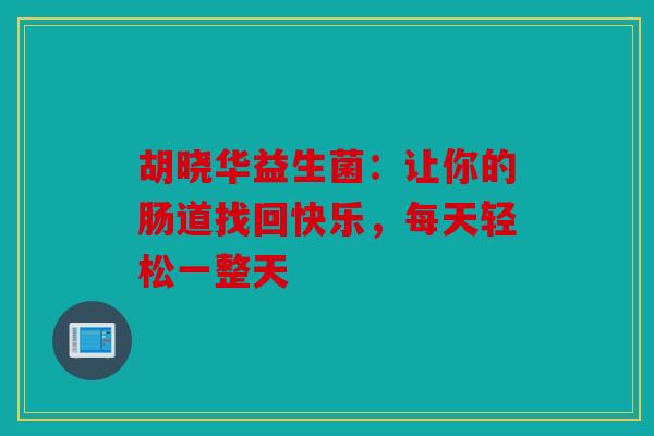 胡晓华益生菌：让你的肠道找回快乐，每天轻松一整天