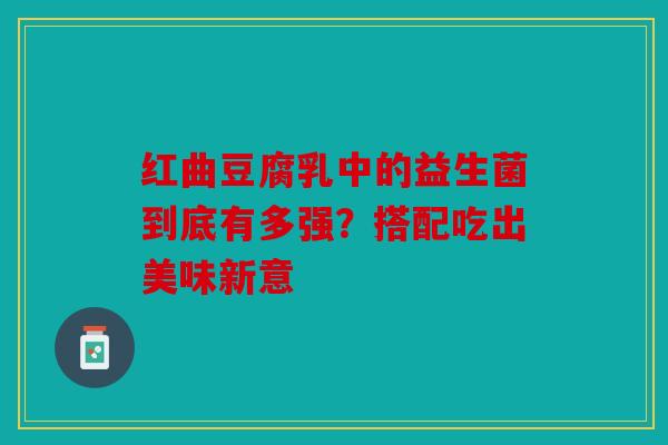 红曲豆腐乳中的益生菌到底有多强？搭配吃出美味新意