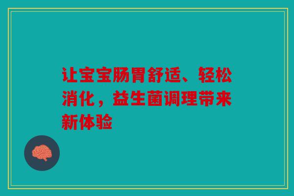 让宝宝肠胃舒适、轻松消化，益生菌调理带来新体验