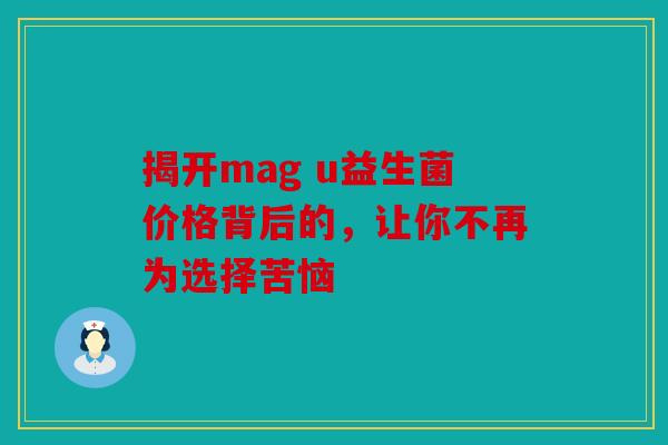 揭开mag u益生菌价格背后的，让你不再为选择苦恼