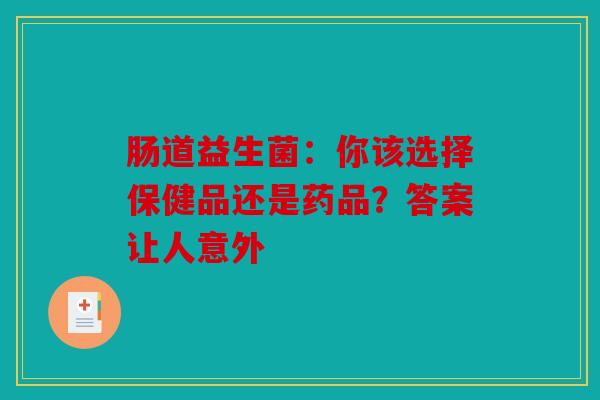 肠道益生菌：你该选择保健品还是药品？答案让人意外