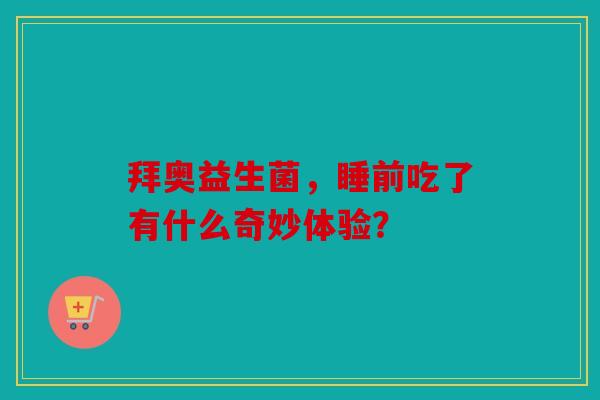 拜奥益生菌，睡前吃了有什么奇妙体验？