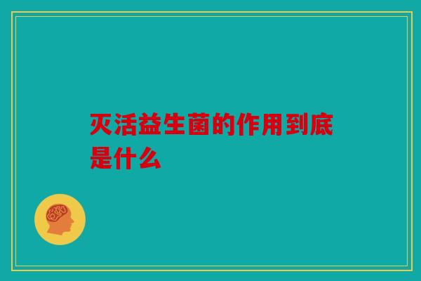 灭活益生菌的作用到底是什么
