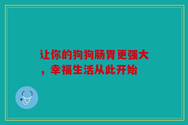 让你的狗狗肠胃更强大，幸福生活从此开始