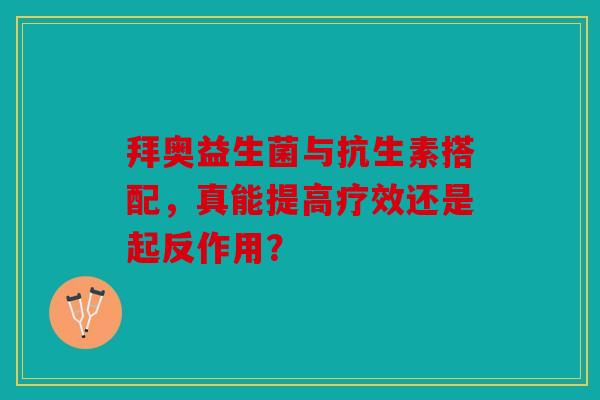 拜奥益生菌与抗生素搭配，真能提高疗效还是起反作用？