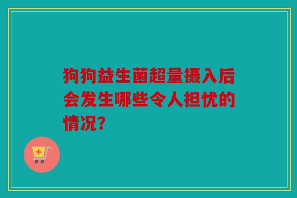 狗狗益生菌超量摄入后会发生哪些令人担忧的情况？
