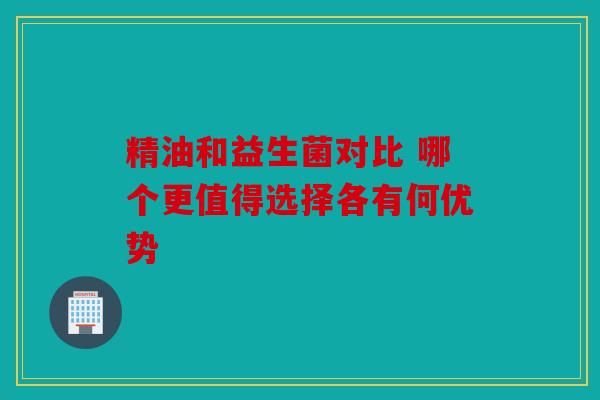 精油和益生菌对比 哪个更值得选择各有何优势