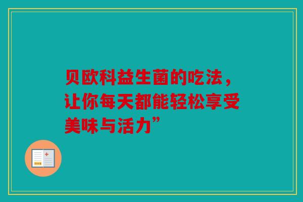 贝欧科益生菌的吃法，让你每天都能轻松享受美味与活力”
