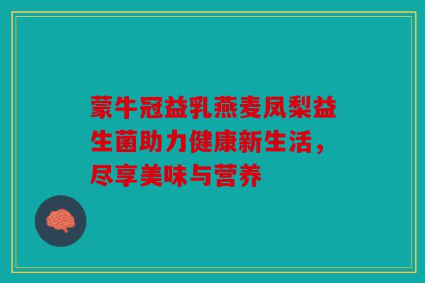蒙牛冠益乳燕麦凤梨益生菌助力健康新生活，尽享美味与营养