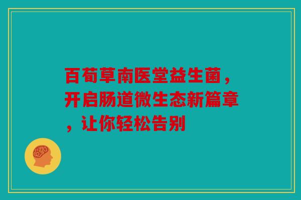 百荀草南医堂益生菌，开启肠道微生态新篇章，让你轻松告别