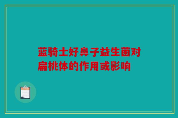 蓝骑士好鼻子益生菌对扁桃体的作用或影响