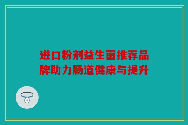 进口粉剂益生菌推荐品牌助力肠道健康与提升