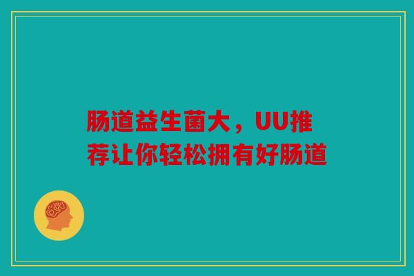 肠道益生菌大，UU推荐让你轻松拥有好肠道