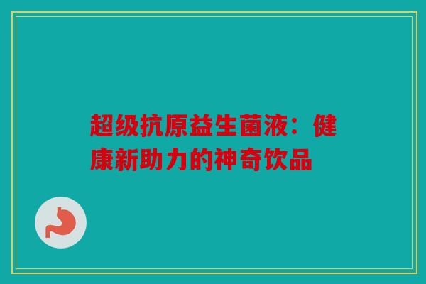 超级抗原益生菌液：健康新助力的神奇饮品