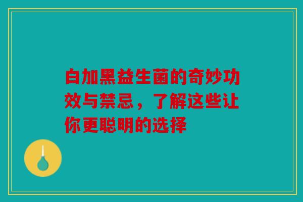 白加黑益生菌的奇妙功效与禁忌，了解这些让你更聪明的选择